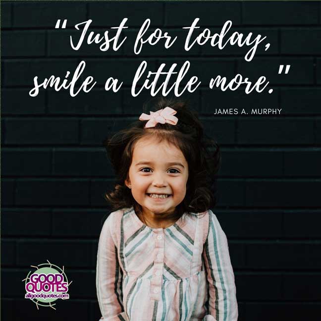 60 Good Quotes on Smiles 14 “Just for today, smile a little more.” -James A. Murphy