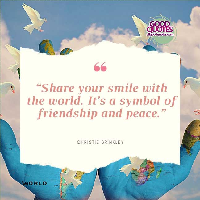60 Good Quotes on Smiles 6 “Share your smile with the world. It’s a symbol of friendship and peace.” -Christie Brinkley