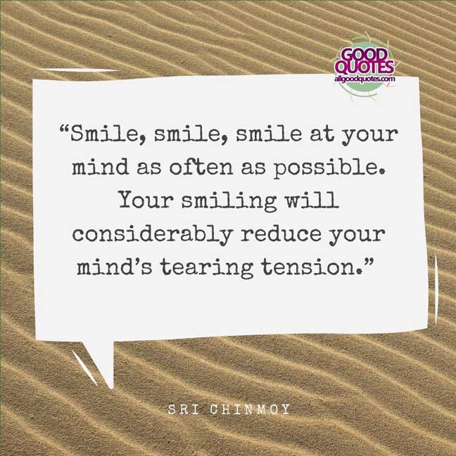 60 Good Quotes on Smiles 8 “Smile, smile, smile at your mind as often as possible. Your smiling will considerably reduce your mind’s tearing tension.” -Sri Chinmoy