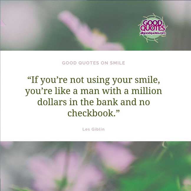 60 Good Quotes on Smiles 30 “If you’re not using your smile, you’re like a man with a million dollars in the bank and no checkbook.” -Les Giblin