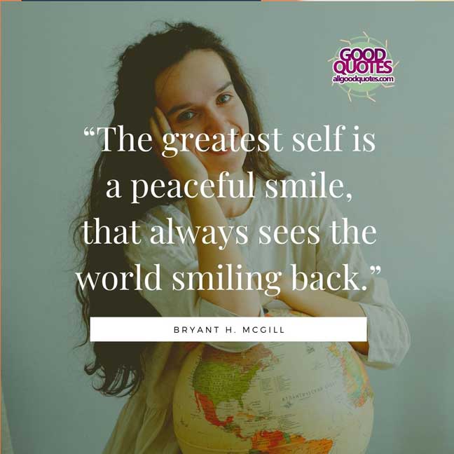 60 Good Quotes on Smiles 38 “The greatest self is a peaceful smile, that always sees the world smiling back.” -Bryant H. McGill