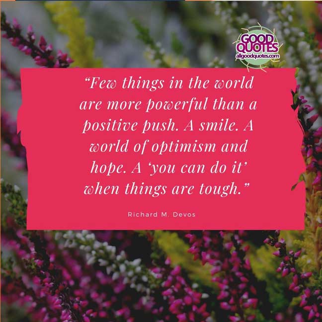 60 Good Quotes on Smiles 39 “Few things in the world are more powerful than a positive push. A smile. A world of optimism and hope. A ‘you can do it’ when things are tough.” -Richard M. Devos