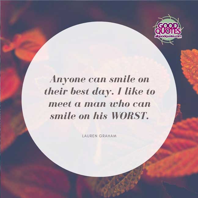 60 Good Quotes on Smiles 54 Anyone can smile on their best day. I like to meet a man who can smile on his WORST. -Lauren Graham