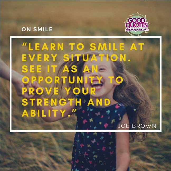 60 Good Quotes on Smiles 19 Learn to smile at every situation. See it as an opportunity to prove your strength and ability.” -Joe Brown