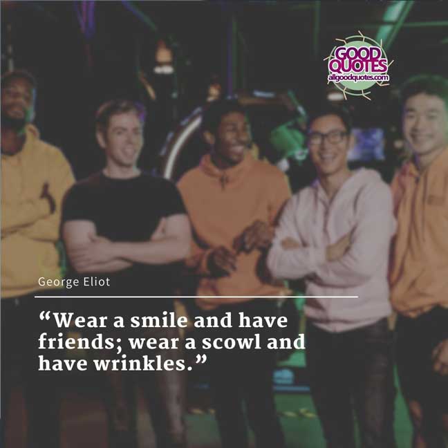 60 Good Quotes on Smiles 27 “Wear a smile and have friends; wear a scowl and have wrinkles.” -George Eliot