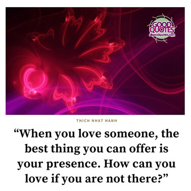 51 Great Thich Nhat Hanh Quotes on Life 9 “When you love someone, the best thing you can offer is your presence. How can you love if you are not there?”